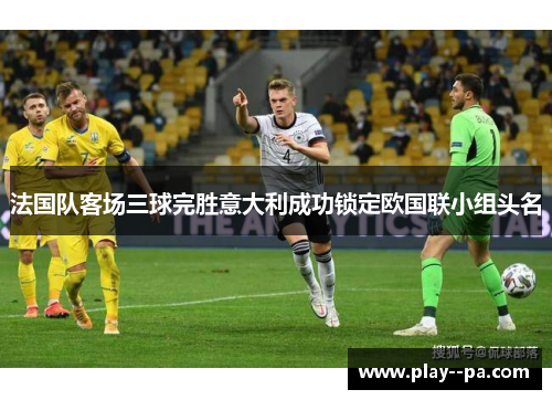 法国队客场三球完胜意大利成功锁定欧国联小组头名