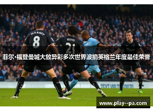 菲尔·福登曼城大放异彩多次世界波摘英格兰年度最佳荣誉