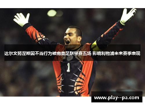 达尔文努涅斯因不当行为被南美足联禁赛五场 影响利物浦未来赛季表现 达尔文努涅斯因不当行为被南美足联禁赛五场 影响利物浦未来赛季表现