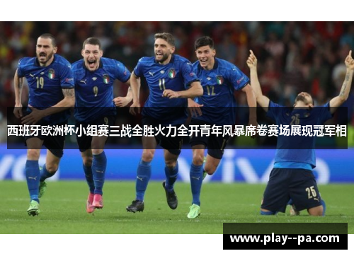 西班牙欧洲杯小组赛三战全胜火力全开青年风暴席卷赛场展现冠军相