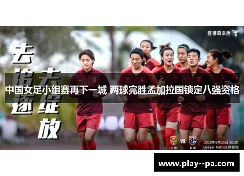 中国女足小组赛再下一城 两球完胜孟加拉国锁定八强资格