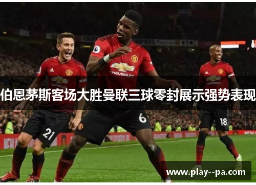 伯恩茅斯客场大胜曼联三球零封展示强势表现