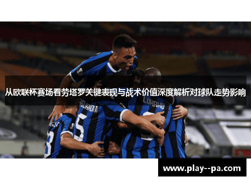 从欧联杯赛场看劳塔罗关键表现与战术价值深度解析对球队走势影响 从欧联杯赛场看劳塔罗关键表现与战术价值深度解析对球队走势影响