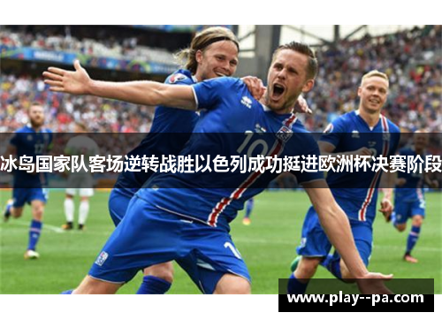 冰岛国家队客场逆转战胜以色列成功挺进欧洲杯决赛阶段