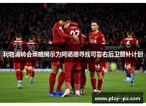 利物浦转会策略揭示为阿诺德寻找可靠右后卫替补计划