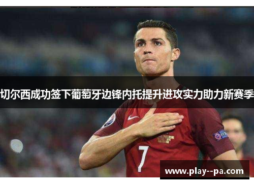 切尔西成功签下葡萄牙边锋内托提升进攻实力助力新赛季