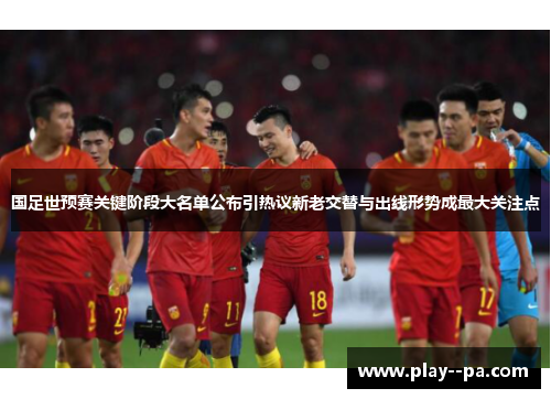 国足世预赛关键阶段大名单公布引热议新老交替与出线形势成最大关注点