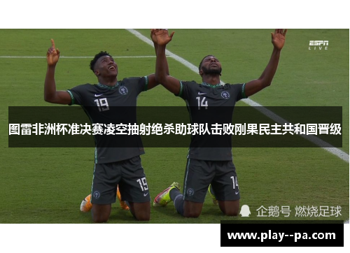图雷非洲杯准决赛凌空抽射绝杀助球队击败刚果民主共和国晋级