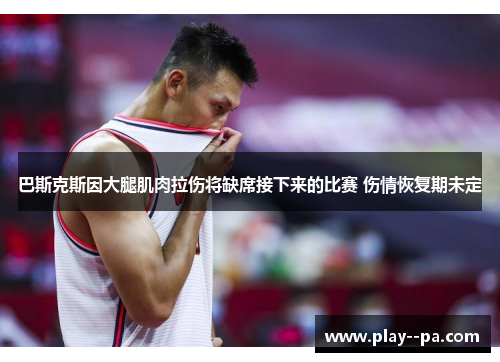 巴斯克斯因大腿肌肉拉伤将缺席接下来的比赛 伤情恢复期未定