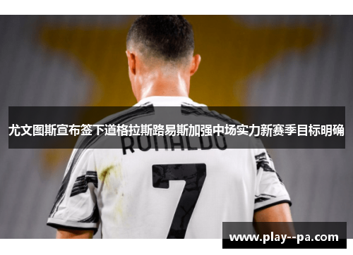 尤文图斯宣布签下道格拉斯路易斯加强中场实力新赛季目标明确