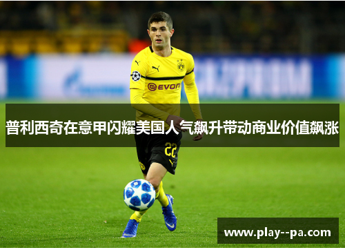 普利西奇在意甲闪耀美国人气飙升带动商业价值飙涨