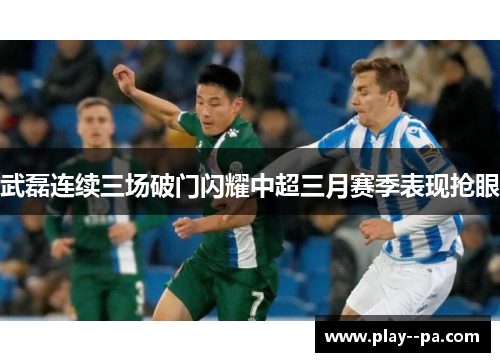 武磊连续三场破门闪耀中超三月赛季表现抢眼