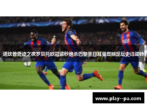 诺坎普奇迹之夜罗贝托欧冠读秒绝杀巴黎圣日耳曼震撼足坛史诗逆转