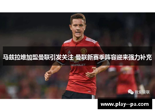 马兹拉维加盟曼联引发关注 曼联新赛季阵容迎来强力补充