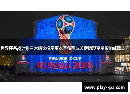 世界杯备战计划三大结论揭示更衣室氛围成关键隐形变量影响成败走向