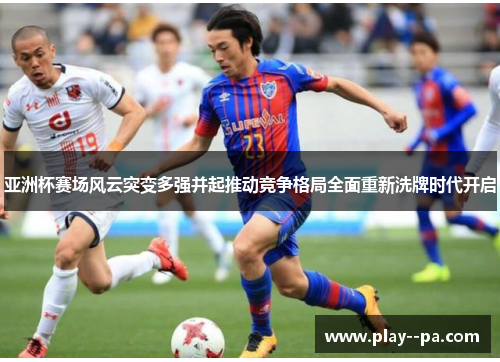 亚洲杯赛场风云突变多强并起推动竞争格局全面重新洗牌时代开启