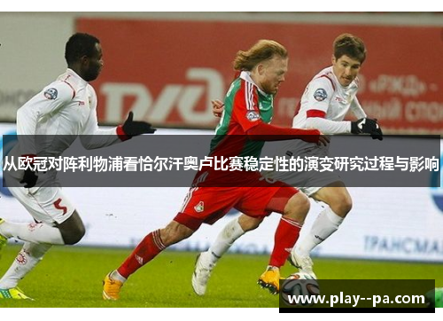 从欧冠对阵利物浦看恰尔汗奥卢比赛稳定性的演变研究过程与影响