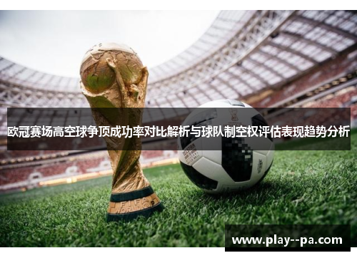 欧冠赛场高空球争顶成功率对比解析与球队制空权评估表现趋势分析