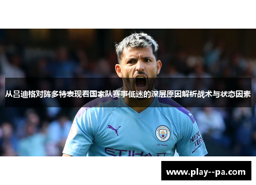 从吕迪格对阵多特表现看国家队赛事低迷的深层原因解析战术与状态因素