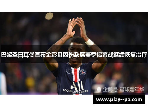 巴黎圣日耳曼宣布金彭贝因伤缺席赛季揭幕战继续恢复治疗