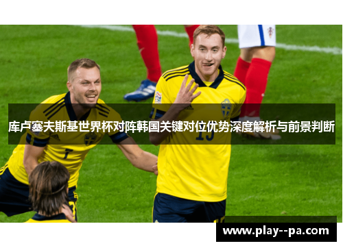 库卢塞夫斯基世界杯对阵韩国关键对位优势深度解析与前景判断