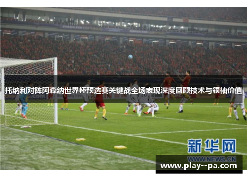 托纳利对阵阿森纳世界杯预选赛关键战全场表现深度回顾技术与领袖价值