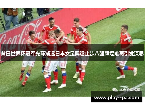 昔日世界杯冠军光环渐远日本女足奥运止步八强辉煌难再引发深思
