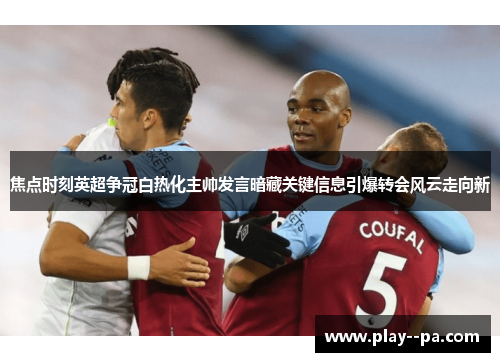 焦点时刻英超争冠白热化主帅发言暗藏关键信息引爆转会风云走向新