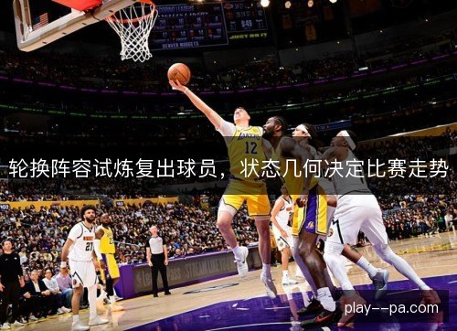 轮换阵容试炼复出球员，状态几何决定比赛走势