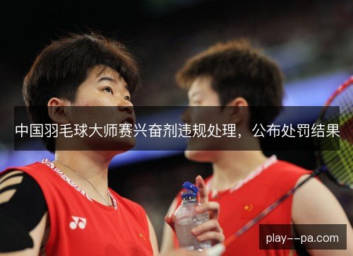 中国羽毛球大师赛兴奋剂违规处理，公布处罚结果