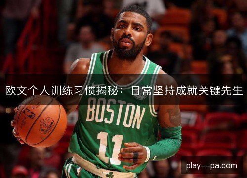 欧文个人训练习惯揭秘:日常坚持成就关键先生 欧文个人训练习惯揭秘:日常坚持成就关键先生